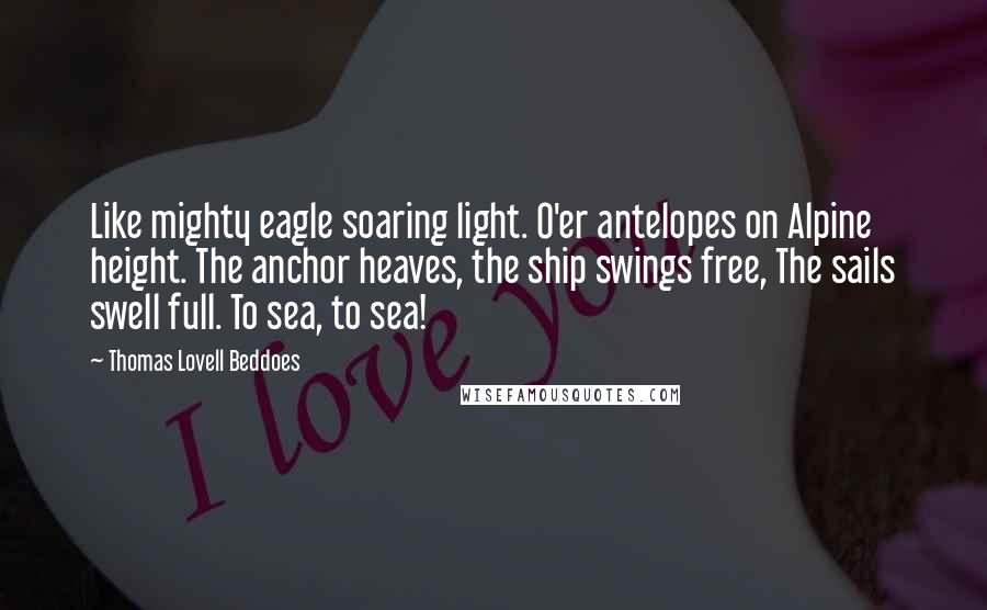 Thomas Lovell Beddoes Quotes: Like mighty eagle soaring light. O'er antelopes on Alpine height. The anchor heaves, the ship swings free, The sails swell full. To sea, to sea!