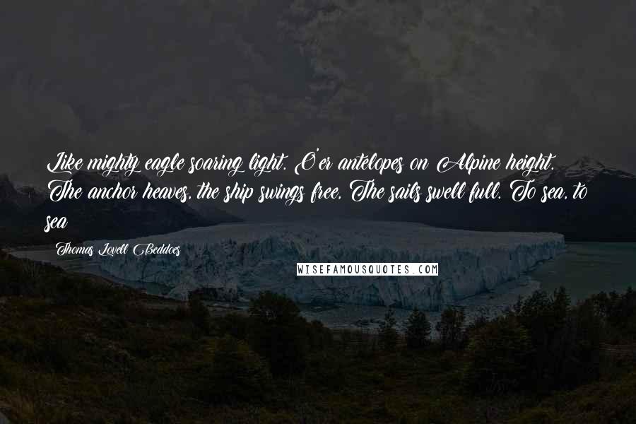 Thomas Lovell Beddoes Quotes: Like mighty eagle soaring light. O'er antelopes on Alpine height. The anchor heaves, the ship swings free, The sails swell full. To sea, to sea!