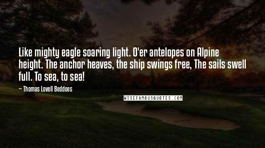 Thomas Lovell Beddoes Quotes: Like mighty eagle soaring light. O'er antelopes on Alpine height. The anchor heaves, the ship swings free, The sails swell full. To sea, to sea!