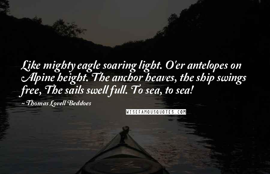 Thomas Lovell Beddoes Quotes: Like mighty eagle soaring light. O'er antelopes on Alpine height. The anchor heaves, the ship swings free, The sails swell full. To sea, to sea!