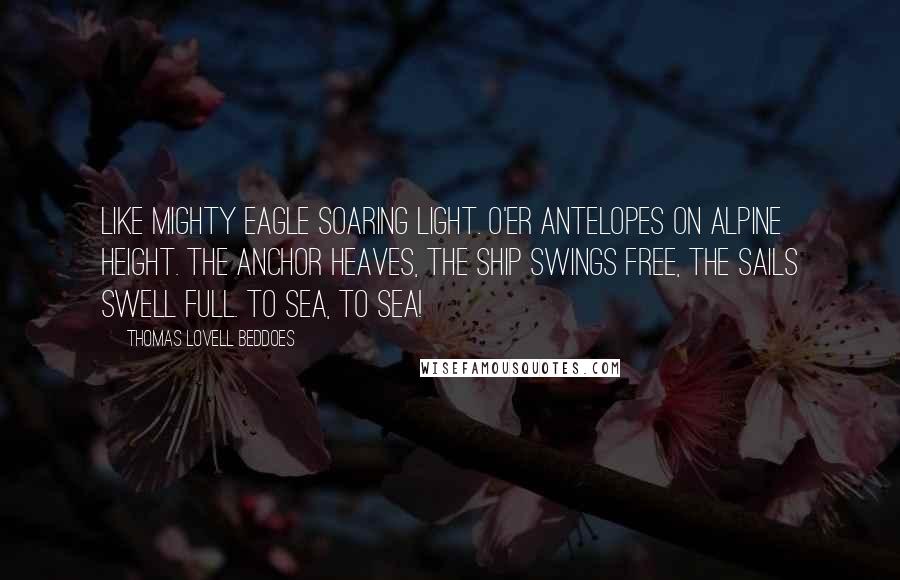 Thomas Lovell Beddoes Quotes: Like mighty eagle soaring light. O'er antelopes on Alpine height. The anchor heaves, the ship swings free, The sails swell full. To sea, to sea!