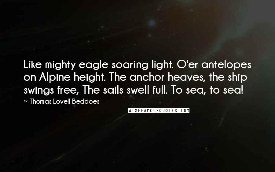 Thomas Lovell Beddoes Quotes: Like mighty eagle soaring light. O'er antelopes on Alpine height. The anchor heaves, the ship swings free, The sails swell full. To sea, to sea!