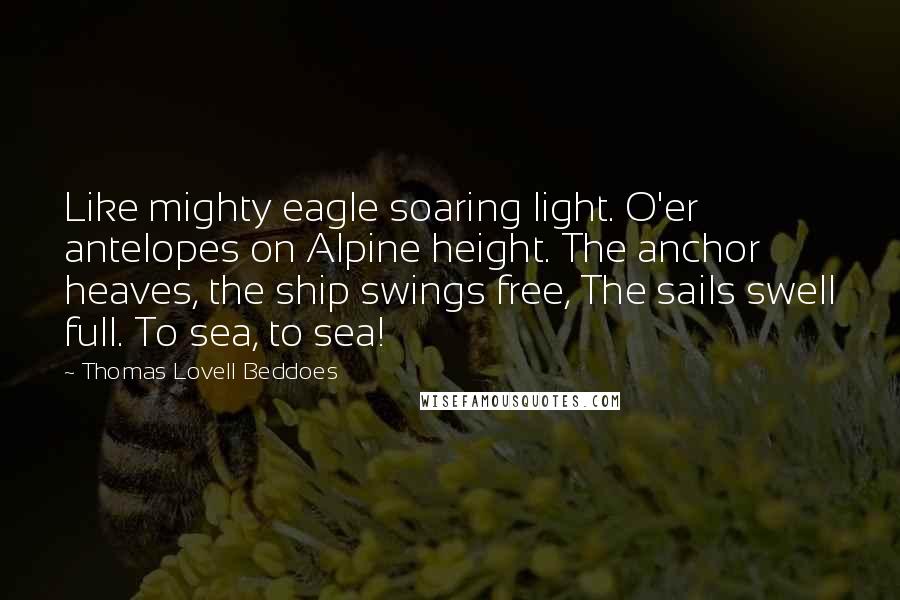 Thomas Lovell Beddoes Quotes: Like mighty eagle soaring light. O'er antelopes on Alpine height. The anchor heaves, the ship swings free, The sails swell full. To sea, to sea!