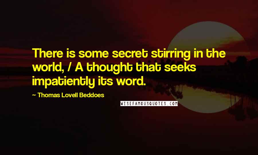 Thomas Lovell Beddoes Quotes: There is some secret stirring in the world, / A thought that seeks impatiently its word.