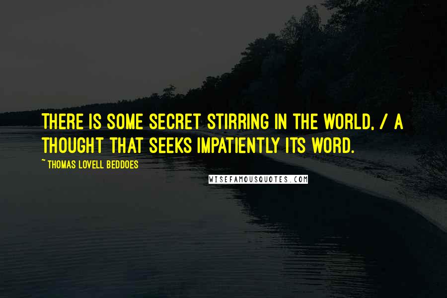 Thomas Lovell Beddoes Quotes: There is some secret stirring in the world, / A thought that seeks impatiently its word.