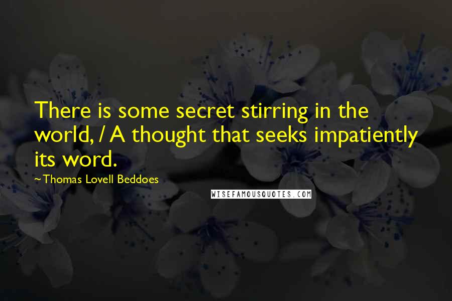Thomas Lovell Beddoes Quotes: There is some secret stirring in the world, / A thought that seeks impatiently its word.