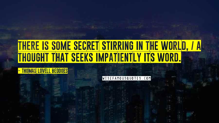 Thomas Lovell Beddoes Quotes: There is some secret stirring in the world, / A thought that seeks impatiently its word.