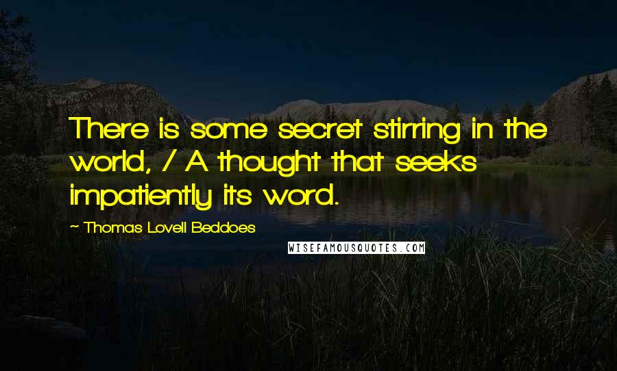 Thomas Lovell Beddoes Quotes: There is some secret stirring in the world, / A thought that seeks impatiently its word.