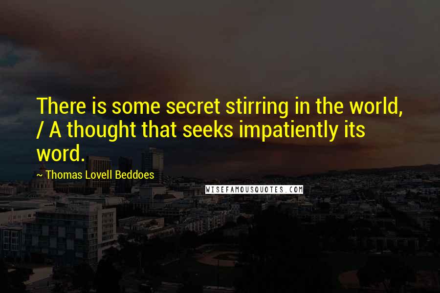 Thomas Lovell Beddoes Quotes: There is some secret stirring in the world, / A thought that seeks impatiently its word.