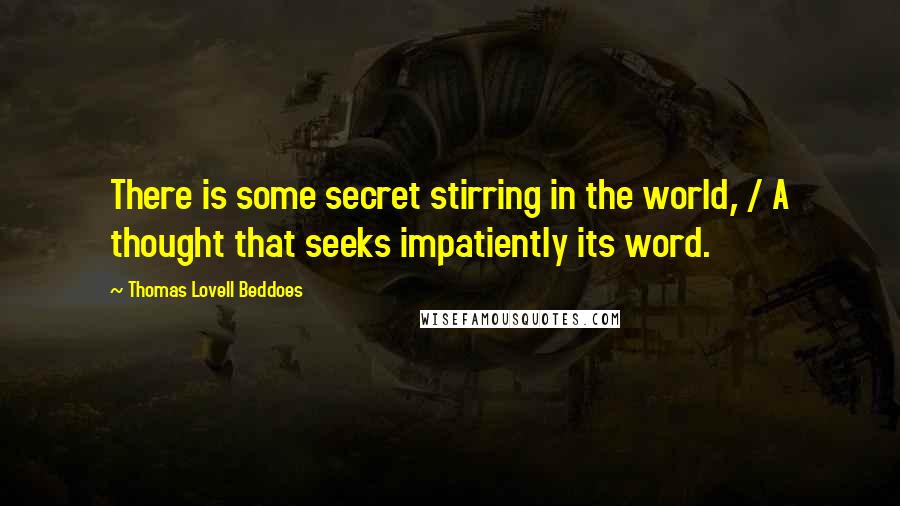 Thomas Lovell Beddoes Quotes: There is some secret stirring in the world, / A thought that seeks impatiently its word.