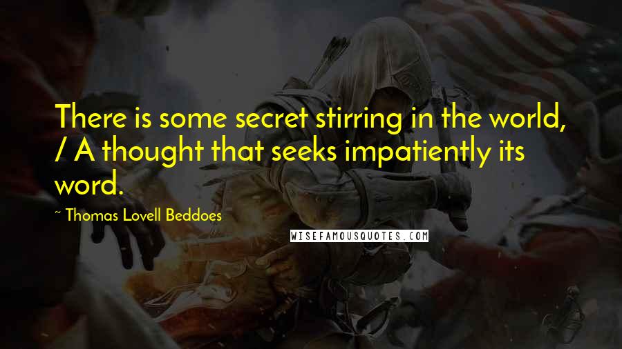 Thomas Lovell Beddoes Quotes: There is some secret stirring in the world, / A thought that seeks impatiently its word.