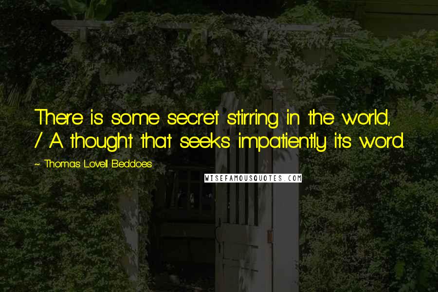 Thomas Lovell Beddoes Quotes: There is some secret stirring in the world, / A thought that seeks impatiently its word.