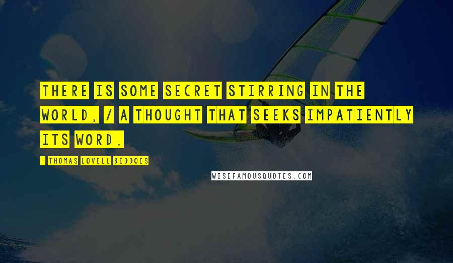 Thomas Lovell Beddoes Quotes: There is some secret stirring in the world, / A thought that seeks impatiently its word.
