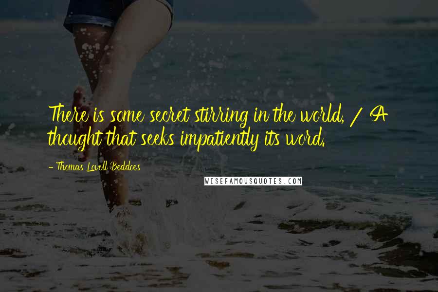 Thomas Lovell Beddoes Quotes: There is some secret stirring in the world, / A thought that seeks impatiently its word.