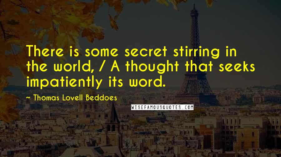 Thomas Lovell Beddoes Quotes: There is some secret stirring in the world, / A thought that seeks impatiently its word.