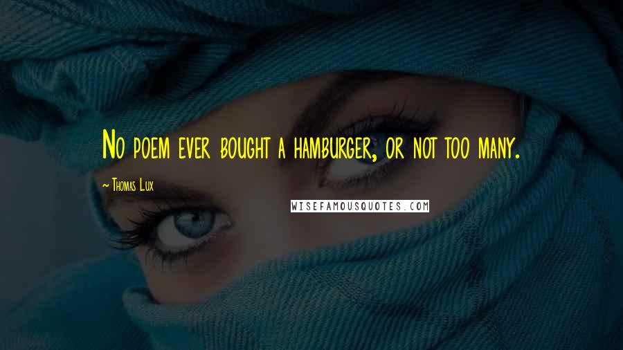 Thomas Lux Quotes: No poem ever bought a hamburger, or not too many.