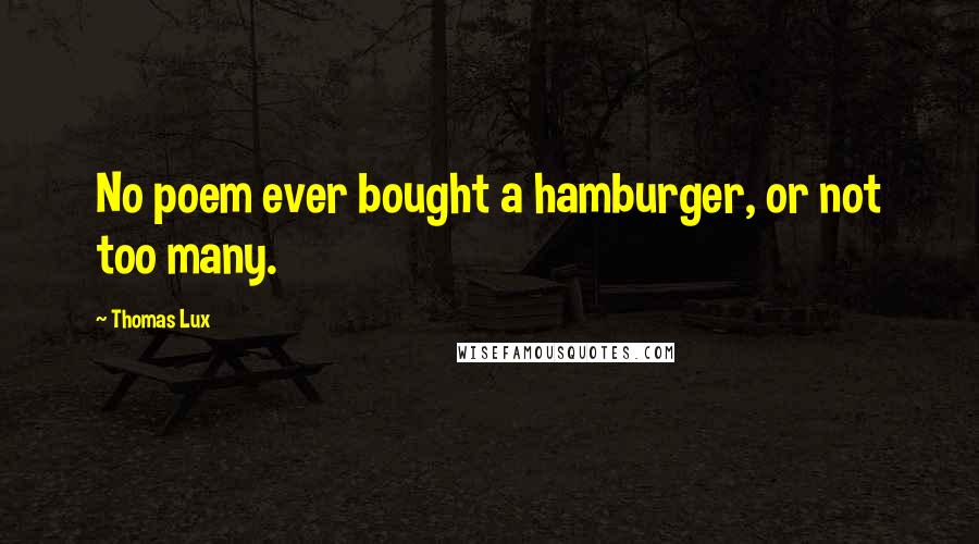 Thomas Lux Quotes: No poem ever bought a hamburger, or not too many.