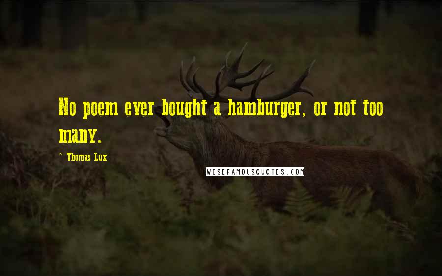 Thomas Lux Quotes: No poem ever bought a hamburger, or not too many.