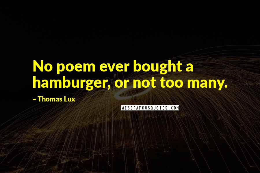 Thomas Lux Quotes: No poem ever bought a hamburger, or not too many.