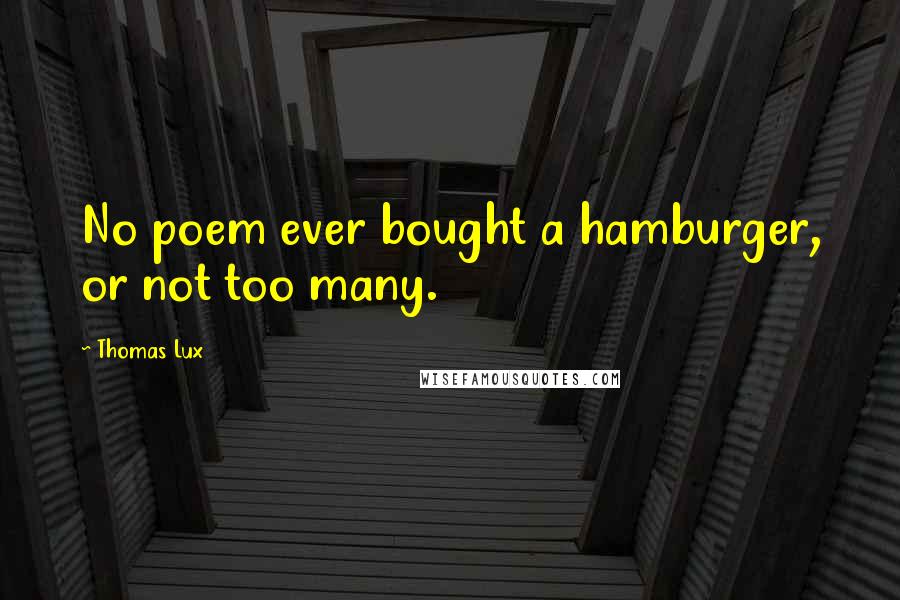 Thomas Lux Quotes: No poem ever bought a hamburger, or not too many.