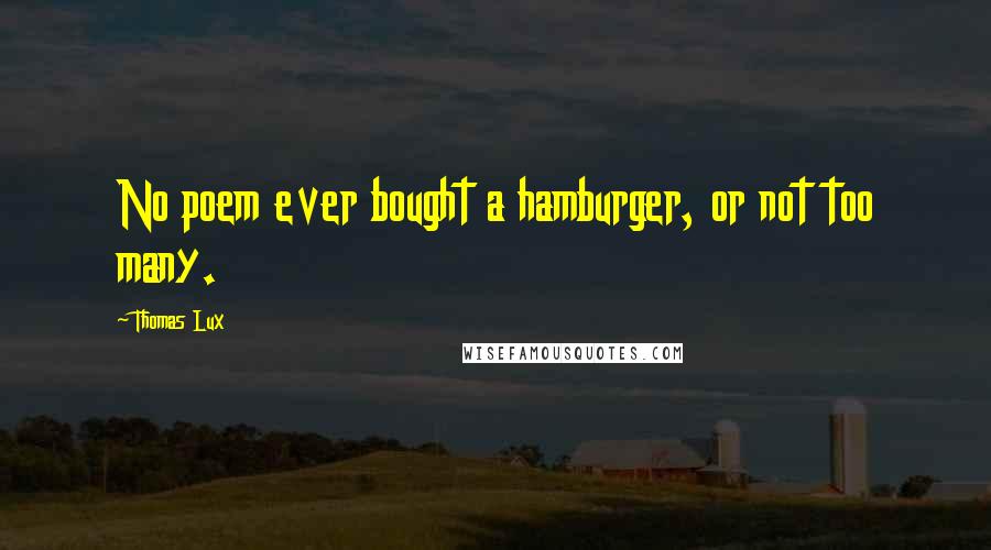 Thomas Lux Quotes: No poem ever bought a hamburger, or not too many.