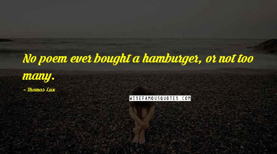 Thomas Lux Quotes: No poem ever bought a hamburger, or not too many.