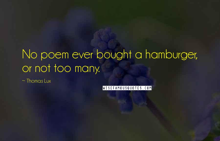 Thomas Lux Quotes: No poem ever bought a hamburger, or not too many.