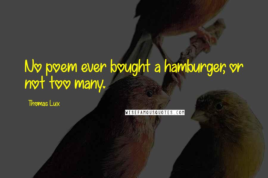 Thomas Lux Quotes: No poem ever bought a hamburger, or not too many.