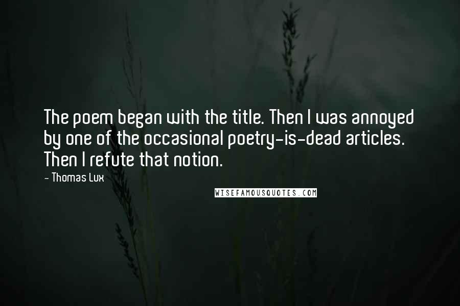 Thomas Lux Quotes: The poem began with the title. Then I was annoyed by one of the occasional poetry-is-dead articles. Then I refute that notion.