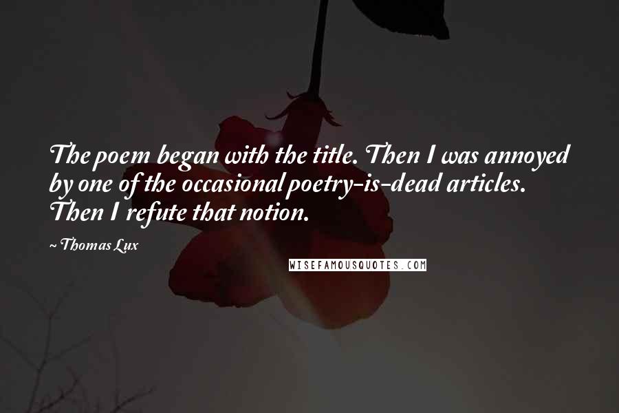 Thomas Lux Quotes: The poem began with the title. Then I was annoyed by one of the occasional poetry-is-dead articles. Then I refute that notion.