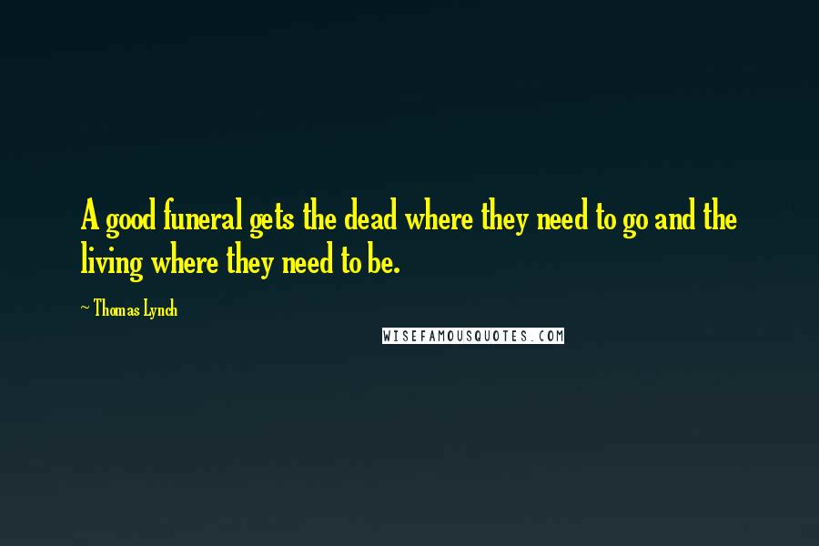 Thomas Lynch Quotes: A good funeral gets the dead where they need to go and the living where they need to be.