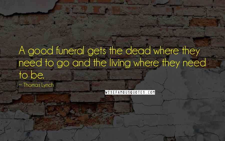 Thomas Lynch Quotes: A good funeral gets the dead where they need to go and the living where they need to be.