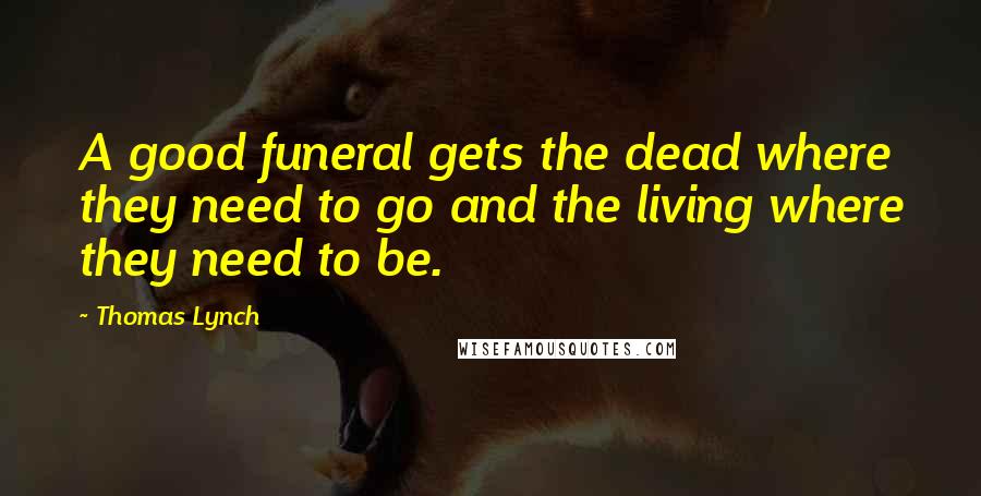 Thomas Lynch Quotes: A good funeral gets the dead where they need to go and the living where they need to be.