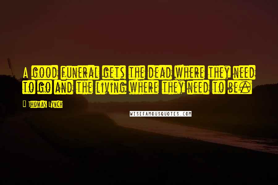 Thomas Lynch Quotes: A good funeral gets the dead where they need to go and the living where they need to be.