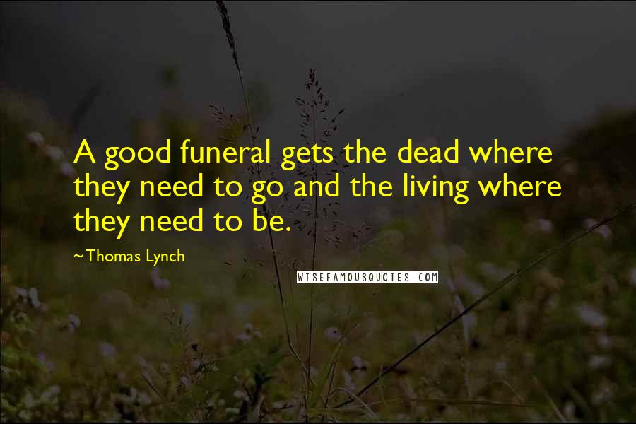 Thomas Lynch Quotes: A good funeral gets the dead where they need to go and the living where they need to be.