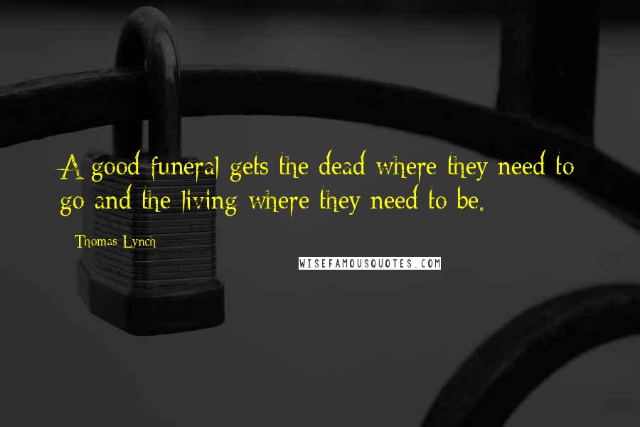 Thomas Lynch Quotes: A good funeral gets the dead where they need to go and the living where they need to be.