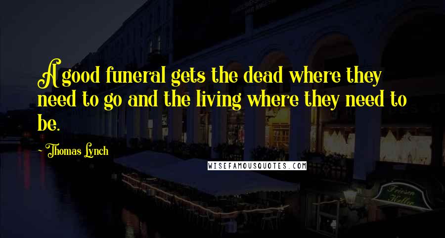 Thomas Lynch Quotes: A good funeral gets the dead where they need to go and the living where they need to be.