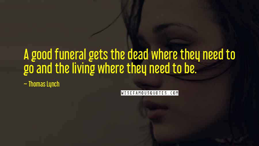 Thomas Lynch Quotes: A good funeral gets the dead where they need to go and the living where they need to be.