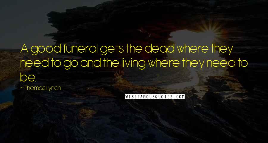 Thomas Lynch Quotes: A good funeral gets the dead where they need to go and the living where they need to be.