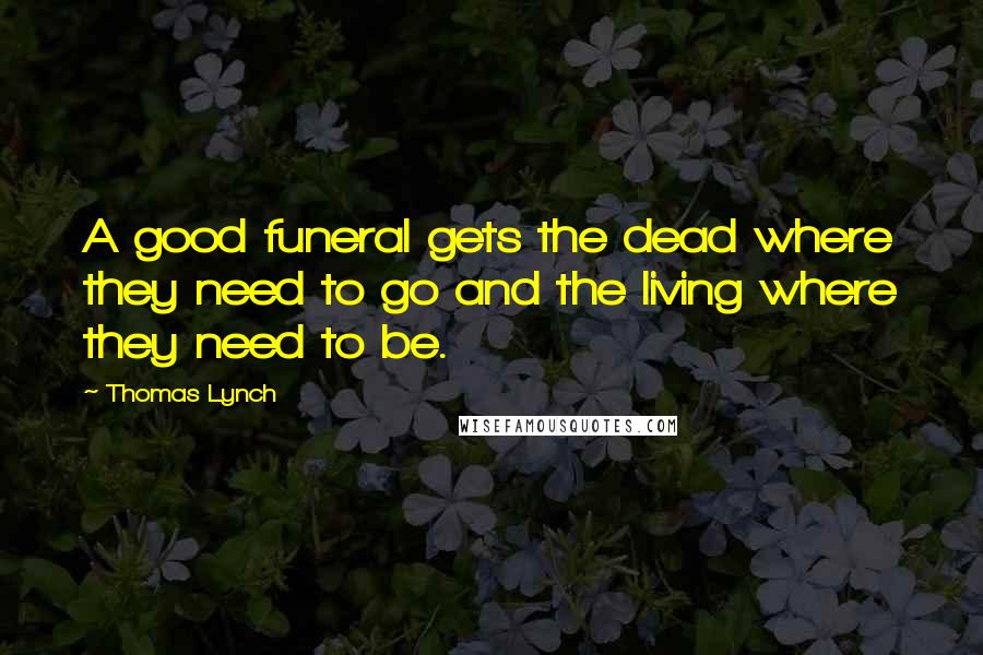 Thomas Lynch Quotes: A good funeral gets the dead where they need to go and the living where they need to be.