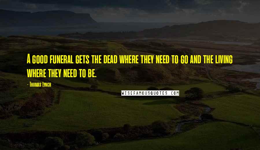 Thomas Lynch Quotes: A good funeral gets the dead where they need to go and the living where they need to be.