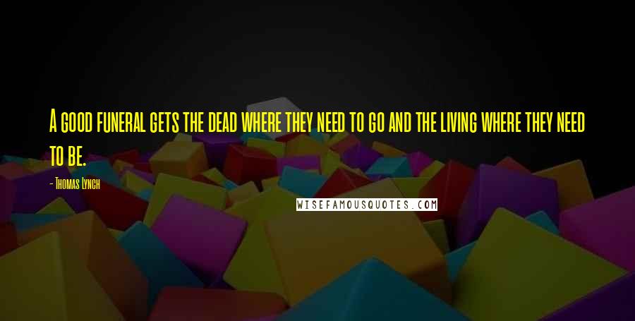 Thomas Lynch Quotes: A good funeral gets the dead where they need to go and the living where they need to be.