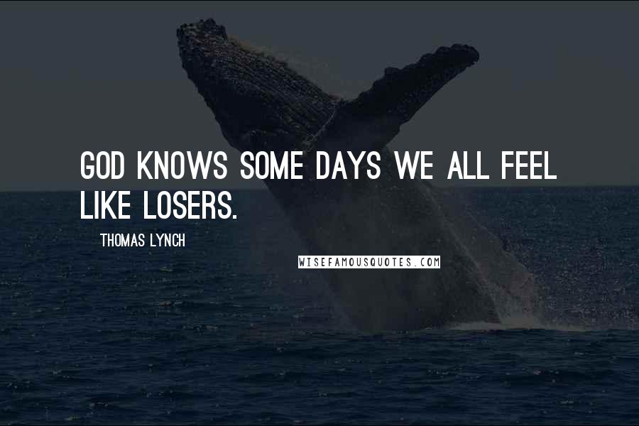 Thomas Lynch Quotes: God knows some days we all feel like losers.