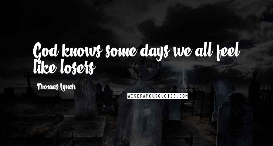 Thomas Lynch Quotes: God knows some days we all feel like losers.
