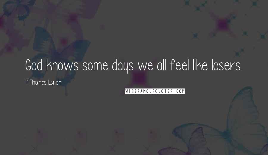 Thomas Lynch Quotes: God knows some days we all feel like losers.