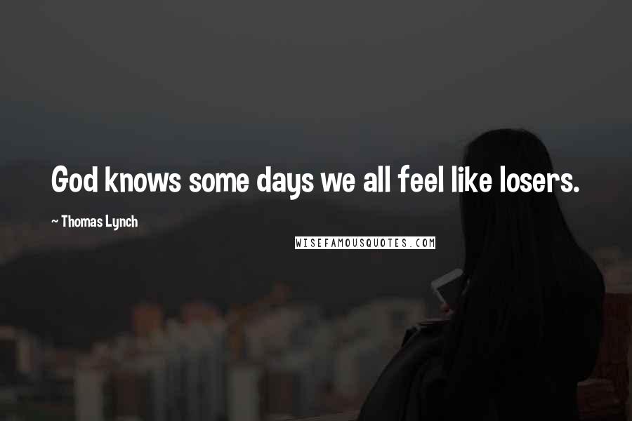 Thomas Lynch Quotes: God knows some days we all feel like losers.