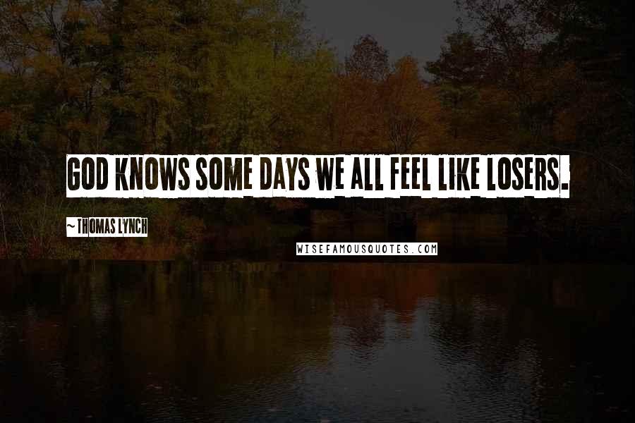 Thomas Lynch Quotes: God knows some days we all feel like losers.