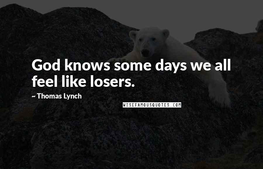 Thomas Lynch Quotes: God knows some days we all feel like losers.