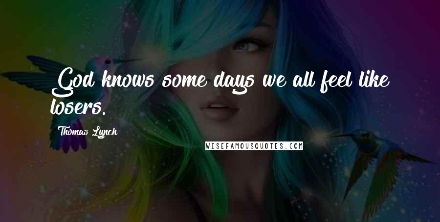 Thomas Lynch Quotes: God knows some days we all feel like losers.
