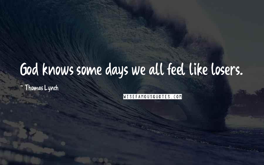 Thomas Lynch Quotes: God knows some days we all feel like losers.